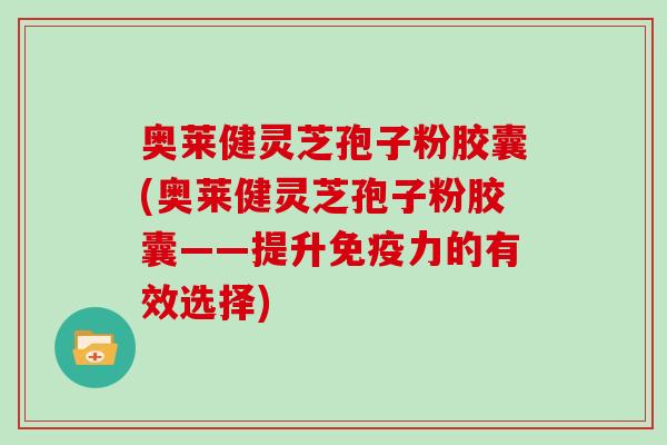 奥莱健灵芝孢子粉胶囊(奥莱健灵芝孢子粉胶囊——提升免疫力的有效选择)
