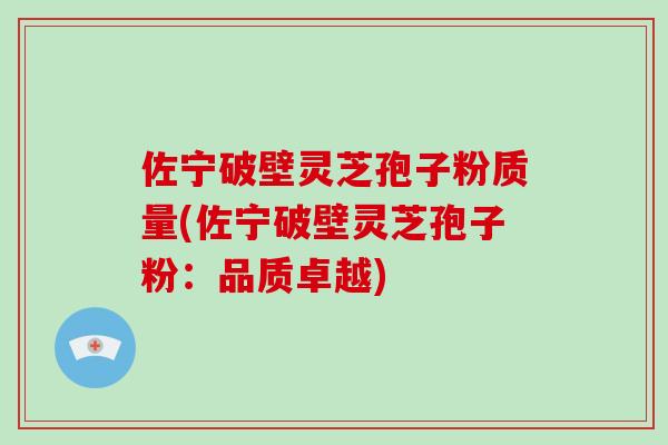 佐宁破壁灵芝孢子粉质量(佐宁破壁灵芝孢子粉：品质卓越)