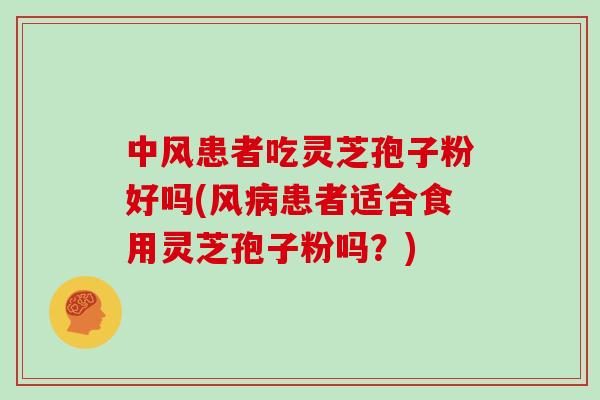 中风患者吃灵芝孢子粉好吗(风病患者适合食用灵芝孢子粉吗？)