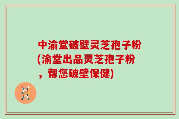 中渝堂破壁灵芝孢子粉(渝堂出品灵芝孢子粉，帮您破壁保健)
