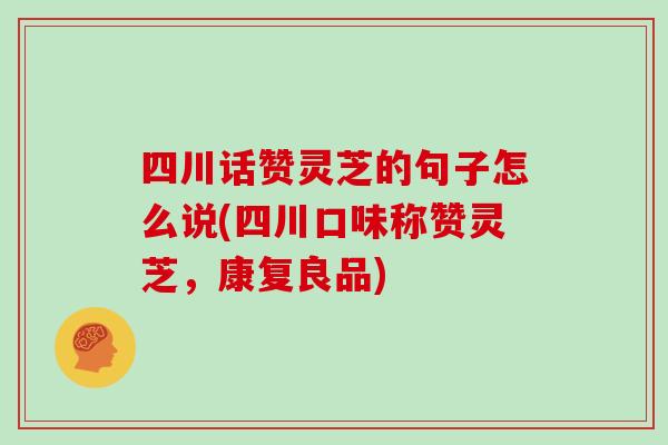 四川话赞灵芝的句子怎么说(四川口味称赞灵芝，康复良品)