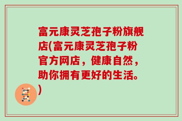 富元康灵芝孢子粉旗舰店(富元康灵芝孢子粉官方网店，健康自然，助你拥有更好的生活。)