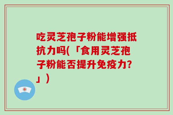 吃灵芝孢子粉能增强抵抗力吗(「食用灵芝孢子粉能否提升免疫力？」)