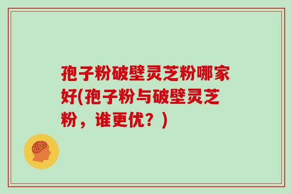 孢子粉破壁灵芝粉哪家好(孢子粉与破壁灵芝粉，谁更优？)