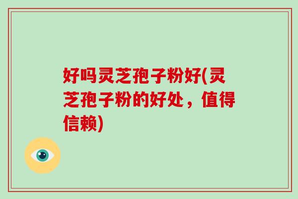 好吗灵芝孢子粉好(灵芝孢子粉的好处，值得信赖)