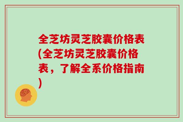 全芝坊灵芝胶囊价格表(全芝坊灵芝胶囊价格表，了解全系价格指南)-第1张图片-灵芝大师