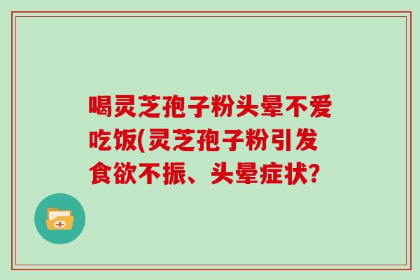 喝灵芝孢子粉头晕不爱吃饭(灵芝孢子粉引发食欲不振、头晕症状？