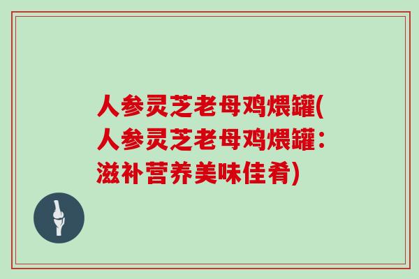 人参灵芝老母鸡煨罐(人参灵芝老母鸡煨罐:滋补营养美味佳肴)-第1张图片-灵芝大师 人参灵芝老母鸡煨罐(人参灵芝老母鸡煨罐:滋补营养美味佳肴)-第1张图片-灵芝大师