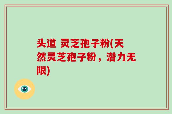 头道 灵芝孢子粉(天然灵芝孢子粉，潜力无限)