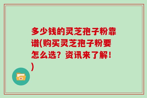 多少钱的灵芝孢子粉靠谱(购买灵芝孢子粉要怎么选？资讯来了解！)