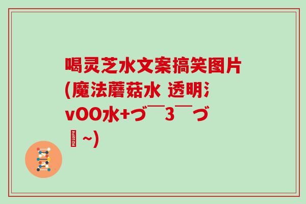 喝灵芝水文案搞笑图片(魔法蘑菇水 透明氵vOO水+づ ̄3 ̄づ╭~)-第1张图片-灵芝大师 喝灵芝水文案搞笑图片(魔法蘑菇水 透明氵vOO水+づ ̄3 ̄づ╭~)-第1张图片-灵芝大师