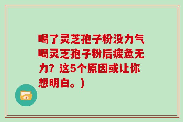 喝了灵芝孢子粉没力气喝灵芝孢子粉后疲惫无力？这5个原因或让你想明白。)