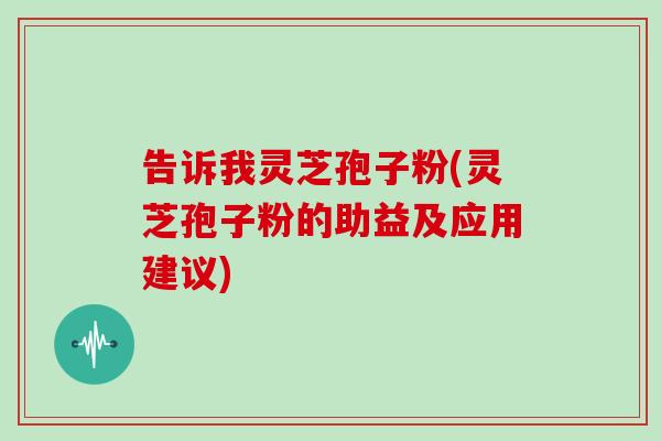 告诉我灵芝孢子粉(灵芝孢子粉的助益及应用建议)