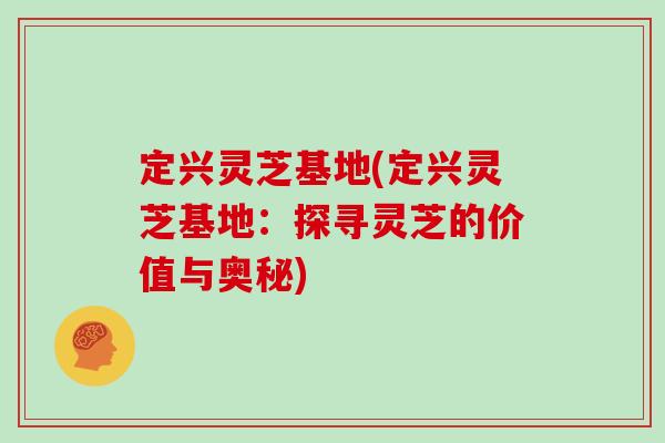 定兴灵芝基地(定兴灵芝基地：探寻灵芝的价值与奥秘)