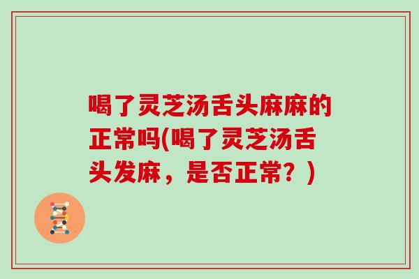 喝了灵芝汤舌头麻麻的正常吗(喝了灵芝汤舌头发麻，是否正常？)