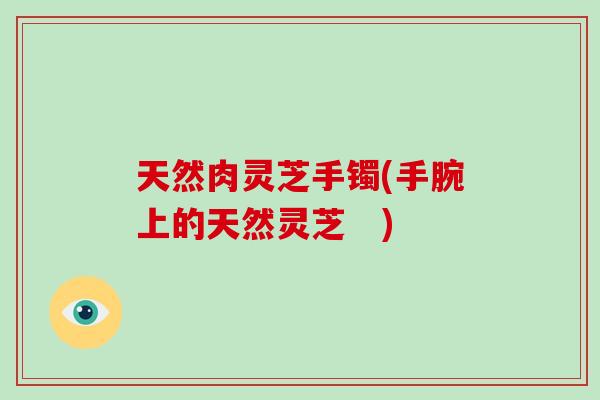 天然肉灵芝手镯(手腕上的天然灵芝 )-第1张图片-灵芝大师 天然肉灵芝手镯(手腕上的天然灵芝 )-第1张图片-灵芝大师
