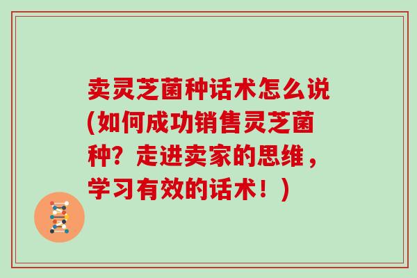 卖灵芝菌种话术怎么说(如何成功销售灵芝菌种?走进卖家的思维,学习有效的话术!)-第1张图片-灵芝大师 卖灵芝菌种话术怎么说(如何成功销售灵芝菌种?走进卖家的思维,学习有效的话术!)-第1张图片-灵芝大师