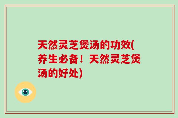 天然灵芝煲汤的功效(养生必备！天然灵芝煲汤的好处)