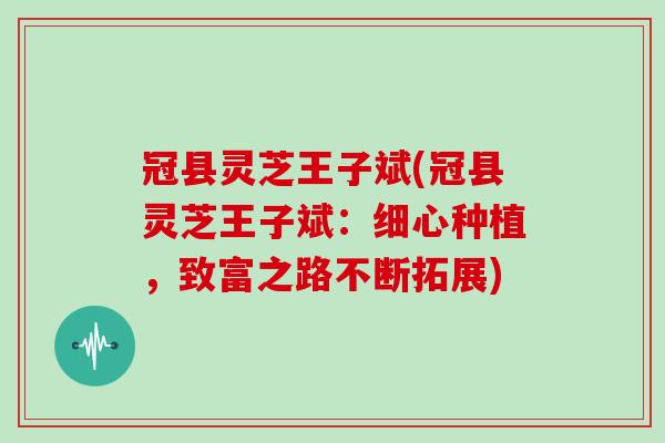 冠县灵芝王子斌(冠县灵芝王子斌：细心种植，致富之路不断拓展)