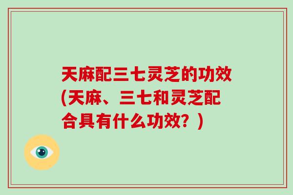 天麻配三七灵芝的功效(天麻、三七和灵芝配合具有什么功效？)