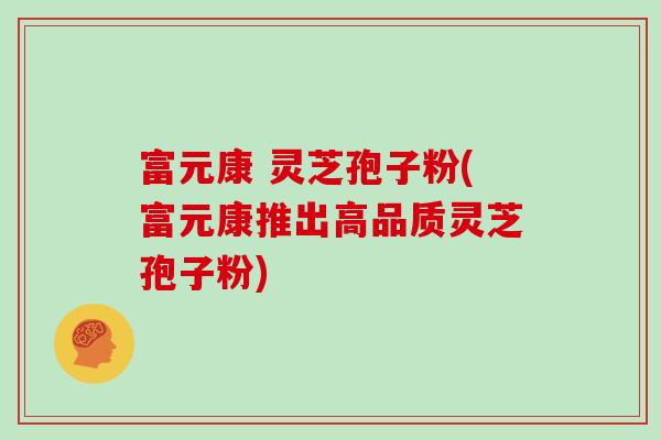 富元康 灵芝孢子粉(富元康推出高品质灵芝孢子粉)