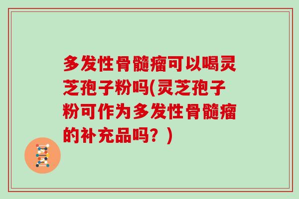 多发性骨髓瘤可以喝灵芝孢子粉吗(灵芝孢子粉可作为多发性骨髓瘤的补充品吗？)-第1张图片-灵芝大师