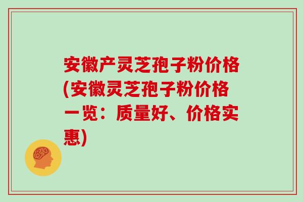 安徽产灵芝孢子粉价格(安徽灵芝孢子粉价格一览：质量好、价格实惠)