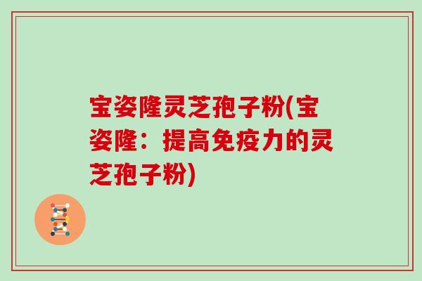 宝姿隆灵芝孢子粉(宝姿隆：提高免疫力的灵芝孢子粉)