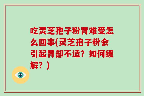 吃灵芝孢子粉胃难受怎么回事(灵芝孢子粉会引起胃部不适？如何缓解？)