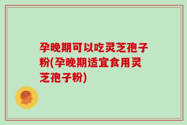 孕晚期可以吃灵芝孢子粉(孕晚期适宜食用灵芝孢子粉)