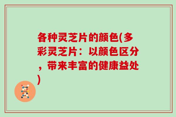 各种灵芝片的颜色(多彩灵芝片：以颜色区分，带来丰富的健康益处)