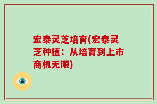 宏泰灵芝培育(宏泰灵芝种植：从培育到上市商机无限)