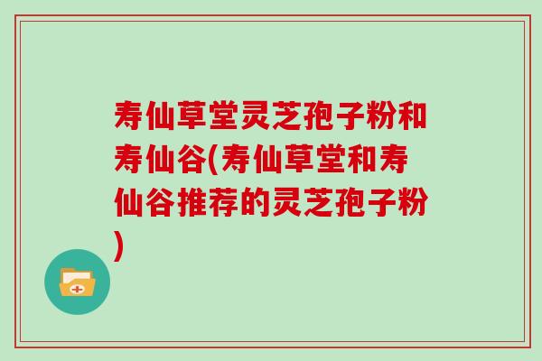 寿仙草堂灵芝孢子粉和寿仙谷(寿仙草堂和寿仙谷推荐的灵芝孢子粉)