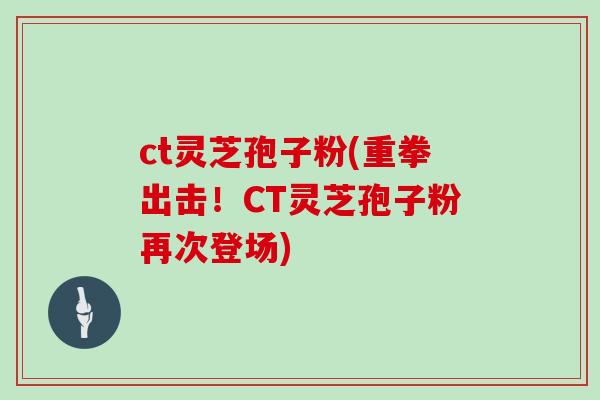 ct灵芝孢子粉(重拳出击!CT灵芝孢子粉再次登场)-第1张图片-灵芝大师 ct灵芝孢子粉(重拳出击!CT灵芝孢子粉再次登场)-第1张图片-灵芝大师
