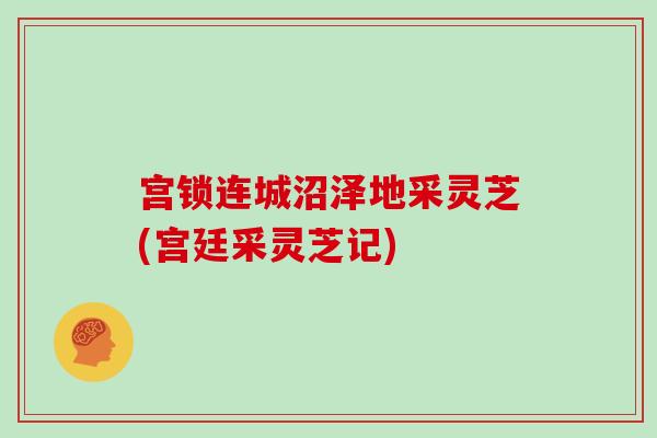 宫锁连城沼泽地采灵芝(宫廷采灵芝记)-第1张图片-灵芝大师 宫锁连城沼泽地采灵芝(宫廷采灵芝记)-第1张图片-灵芝大师