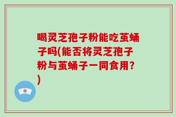 喝灵芝孢子粉能吃茧蛹子吗(能否将灵芝孢子粉与茧蛹子一同食用?)-第1张图片-灵芝大师 喝灵芝孢子粉能吃茧蛹子吗(能否将灵芝孢子粉与茧蛹子一同食用?)-第1张图片-灵芝大师