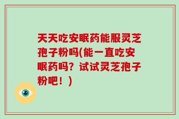天天吃安眠药能服灵芝孢子粉吗(能一直吃安眠药吗?试试灵芝孢子粉吧!)-第1张图片-灵芝大师 天天吃安眠药能服灵芝孢子粉吗(能一直吃安眠药吗?试试灵芝孢子粉吧!)-第1张图片-灵芝大师