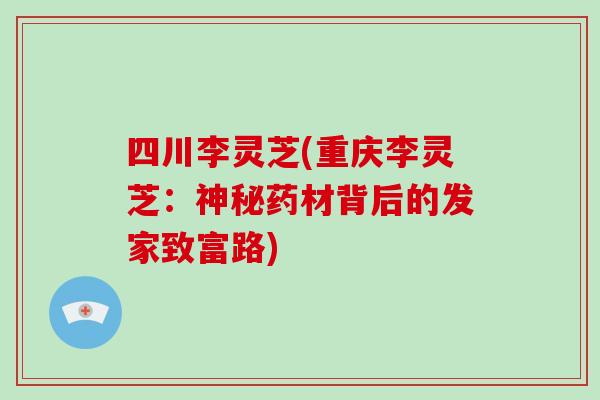 四川李灵芝(重庆李灵芝:神秘药材背后的发家致富路)-第1张图片-灵芝大师 四川李灵芝(重庆李灵芝:神秘药材背后的发家致富路)-第1张图片-灵芝大师