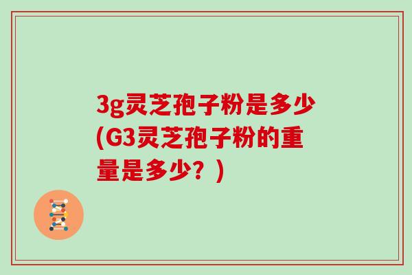 3g灵芝孢子粉是多少(G3灵芝孢子粉的重量是多少？)-第1张图片-灵芝大师