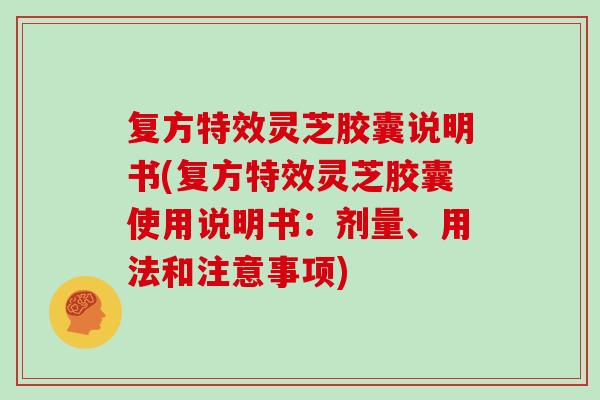 复方特效灵芝胶囊说明书(复方特效灵芝胶囊使用说明书：剂量、用法和注意事项)