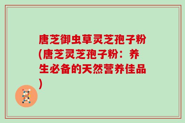 唐芝御虫草灵芝孢子粉(唐芝灵芝孢子粉：养生必备的天然营养佳品)