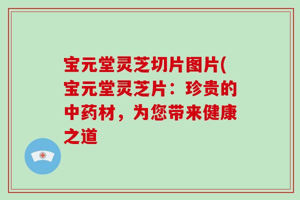 宝元堂灵芝切片图片(宝元堂灵芝片：珍贵的中药材，为您带来健康之道