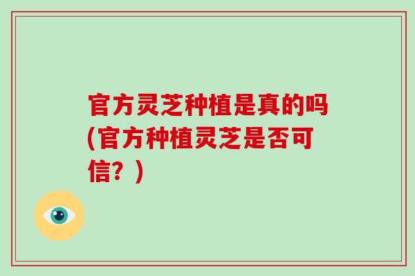 官方灵芝种植是真的吗(官方种植灵芝是否可信?)-第1张图片-灵芝大师 官方灵芝种植是真的吗(官方种植灵芝是否可信?)-第1张图片-灵芝大师