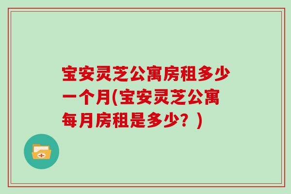 宝安灵芝公寓房租多少一个月(宝安灵芝公寓每月房租是多少？)