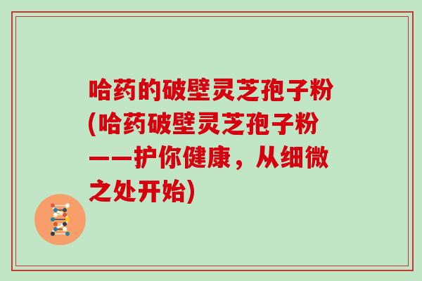 哈药的破壁灵芝孢子粉(哈药破壁灵芝孢子粉——护你健康，从细微之处开始)