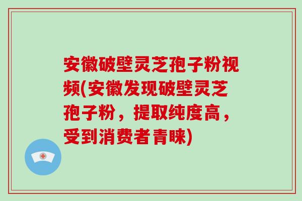 安徽破壁灵芝孢子粉视频(安徽发现破壁灵芝孢子粉，提取纯度高，受到消费者青睐)