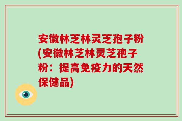 安徽林芝林灵芝孢子粉(安徽林芝林灵芝孢子粉：提高免疫力的天然保健品)