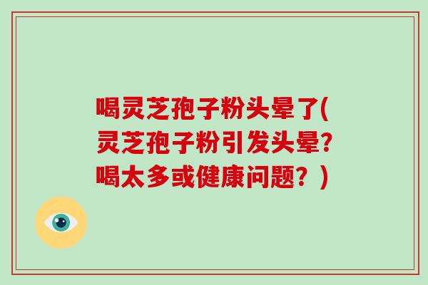 喝灵芝孢子粉头晕了(灵芝孢子粉引发头晕?喝太多或健康问题?)-第1张图片-灵芝大师 喝灵芝孢子粉头晕了(灵芝孢子粉引发头晕?喝太多或健康问题?)-第1张图片-灵芝大师