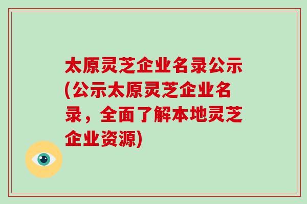 太原灵芝企业名录公示(公示太原灵芝企业名录，全面了解本地灵芝企业资源)