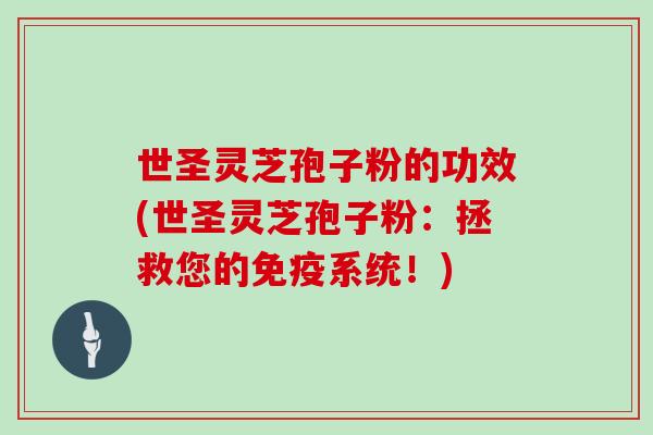 世圣灵芝孢子粉的功效(世圣灵芝孢子粉:拯救您的免疫系统!)-第1张图片-灵芝大师 世圣灵芝孢子粉的功效(世圣灵芝孢子粉:拯救您的免疫系统!)-第1张图片-灵芝大师